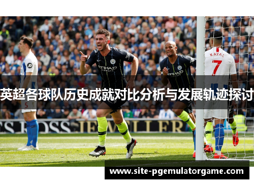 英超各球队历史成就对比分析与发展轨迹探讨 英超各球队历史成就对比分析与发展轨迹探讨