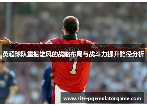 英超球队重振雄风的战略布局与战斗力提升路径分析