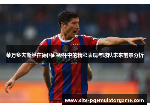 莱万多夫斯基在德国超级杯中的精彩表现与球队未来前景分析