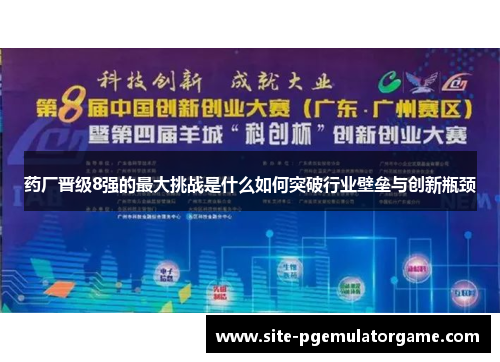 药厂晋级8强的最大挑战是什么如何突破行业壁垒与创新瓶颈