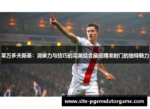 莱万多夫斯基：洞察力与技巧的完美结合展现精准射门的独特魅力