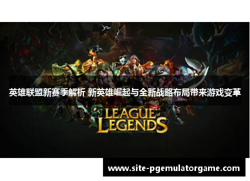 英雄联盟新赛季解析 新英雄崛起与全新战略布局带来游戏变革