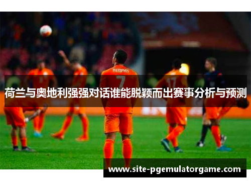 荷兰与奥地利强强对话谁能脱颖而出赛事分析与预测