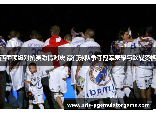 西甲顶级对抗赛激情对决 豪门球队争夺冠军荣耀与欧战资格