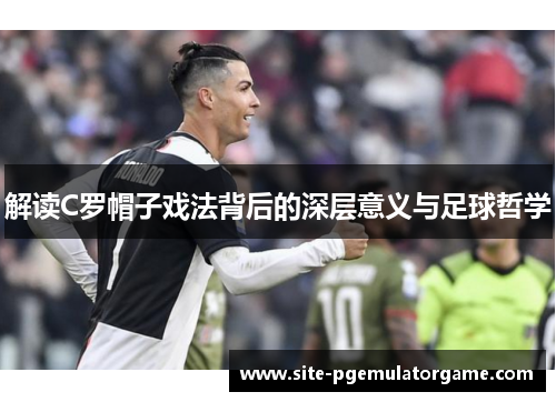 解读C罗帽子戏法背后的深层意义与足球哲学
