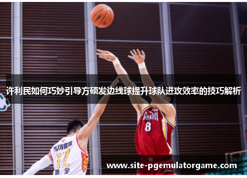 许利民如何巧妙引导方硕发边线球提升球队进攻效率的技巧解析