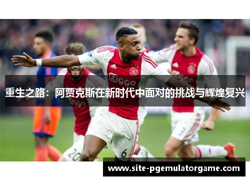 重生之路：阿贾克斯在新时代中面对的挑战与辉煌复兴