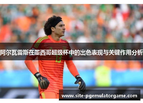 阿尔瓦雷斯在墨西哥超级杯中的出色表现与关键作用分析