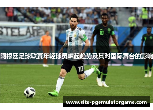 阿根廷足球联赛年轻球员崛起趋势及其对国际舞台的影响