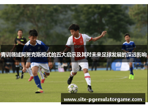 青训领域阿贾克斯模式的五大启示及其对未来足球发展的深远影响